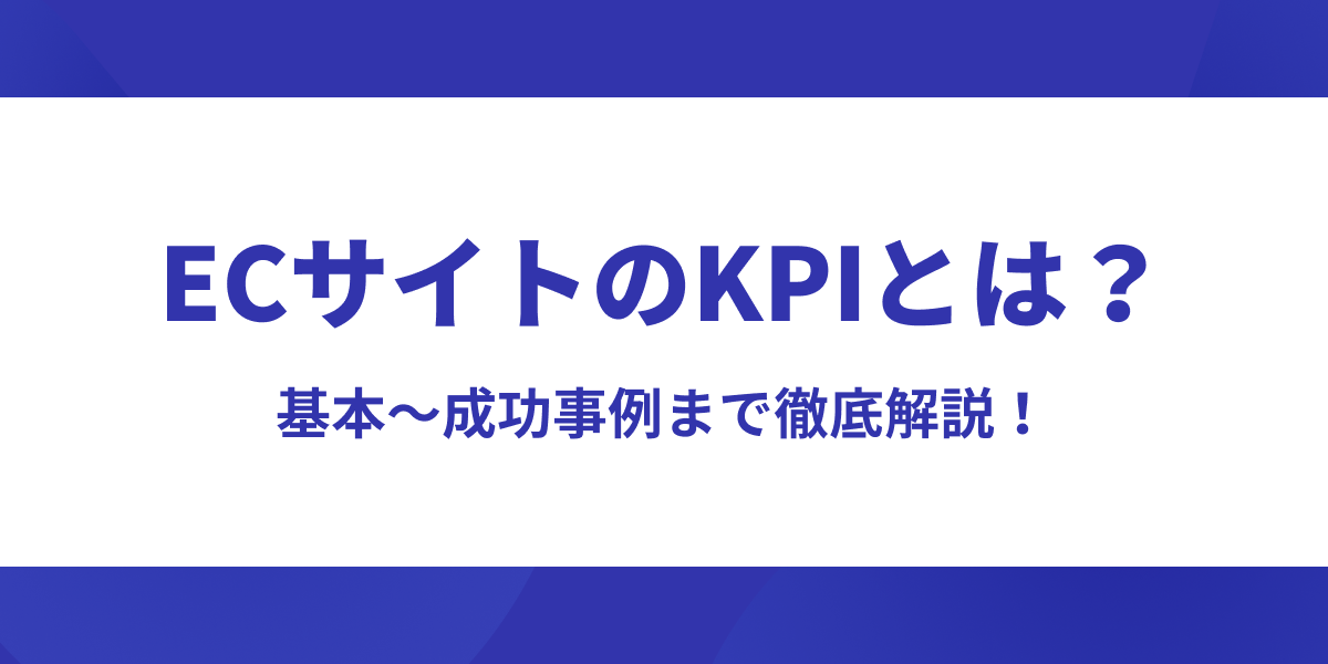 ECサイトのKPIとは？基本から成功事例まで徹底解説【ECサイト担当者向け】